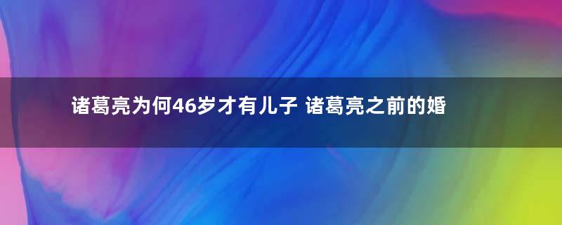 诸葛亮为何46岁才有儿子 诸葛亮之前的婚姻生活是什么样的